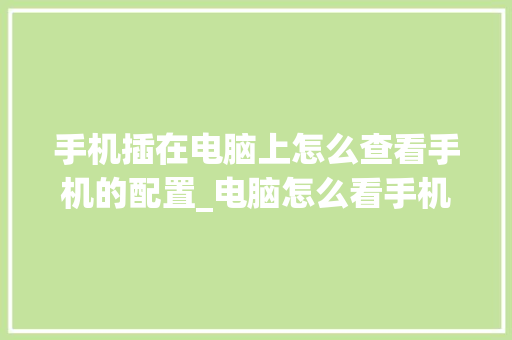 手机插在电脑上怎么查看手机的配置_电脑怎么看手机配置参数表