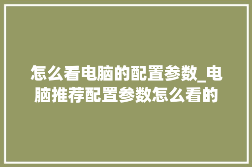 怎么看电脑的配置参数_电脑推荐配置参数怎么看的