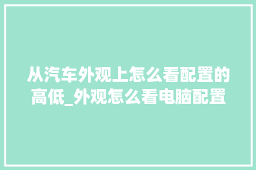 从汽车外观上怎么看配置的高低_外观怎么看电脑配置参数