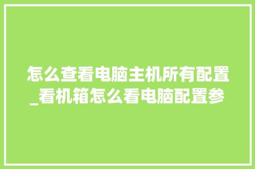 怎么查看电脑主机所有配置_看机箱怎么看电脑配置参数 怎么查看电脑主机所有配置_看机箱怎么看电脑配置参数