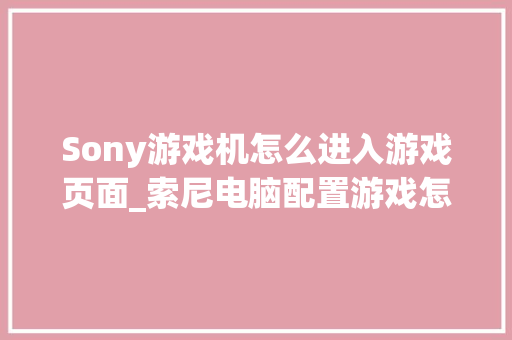 Sony游戏机怎么进入游戏页面_索尼电脑配置游戏怎么看型号 Sony游戏机怎么进入游戏页面_索尼电脑配置游戏怎么看型号
