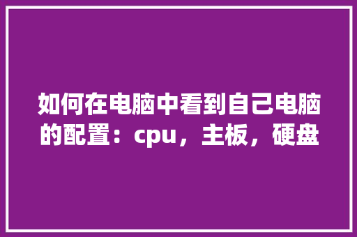如何在电脑中看到自己电脑的配置:cpu,主板,硬盘,内存等_主板上怎么看电脑配置参数 如何在电脑中看到自己电脑的配置:cpu,主板,硬盘,内存等_主板上怎么看电脑配置参数