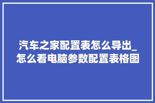 汽车之家配置表怎么导出_怎么看电脑参数配置表格图片 汽车之家配置表怎么导出_怎么看电脑参数配置表格图片