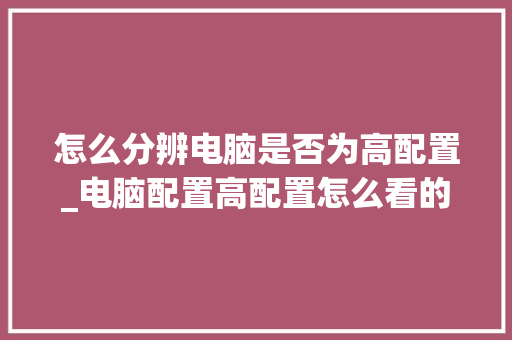 怎么分辨电脑是否为高配置_电脑配置高配置怎么看的出来