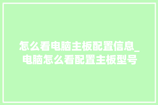 怎么看电脑主板配置信息_电脑怎么看配置主板型号