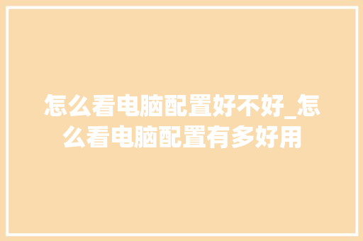 怎么看电脑配置好不好_怎么看电脑配置有多好用