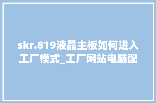 skr.819液晶主板如何进入工厂模式_工厂网站电脑配置怎么看的