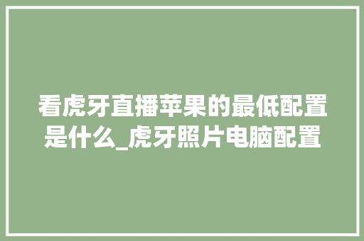 看虎牙直播苹果的最低配置是什么_虎牙照片电脑配置怎么看不到