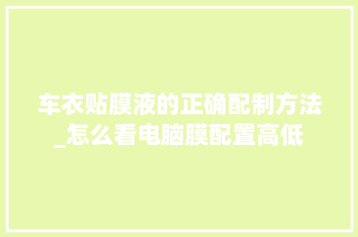 车衣贴膜液的正确配制方法_怎么看电脑膜配置高低