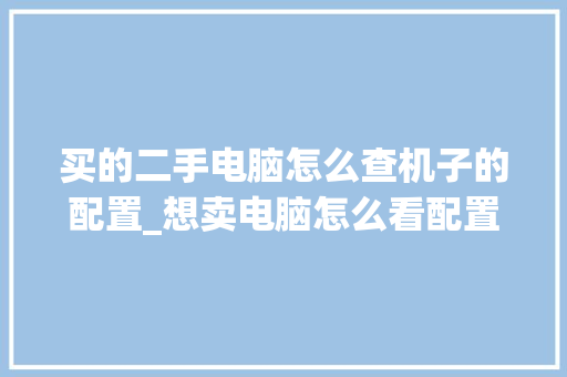 买的二手电脑怎么查机子的配置_想卖电脑怎么看配置信息