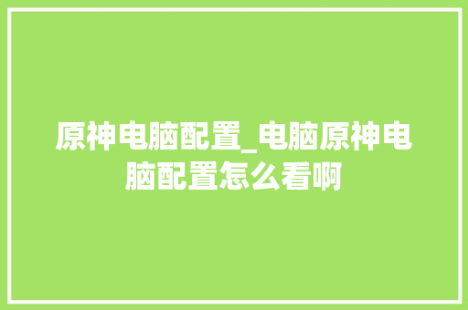 原神电脑配置_电脑原神电脑配置怎么看啊