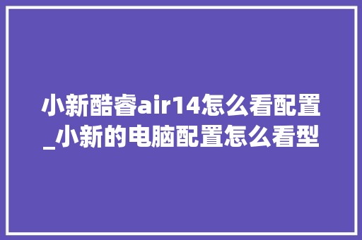 小新酷睿air14怎么看配置_小新的电脑配置怎么看型号