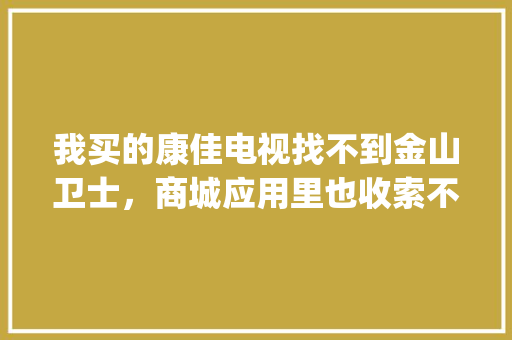 我买的康佳电视找不到金山卫士，商城应用里也收索不到怎么办_金山卫士界面库 网络技术