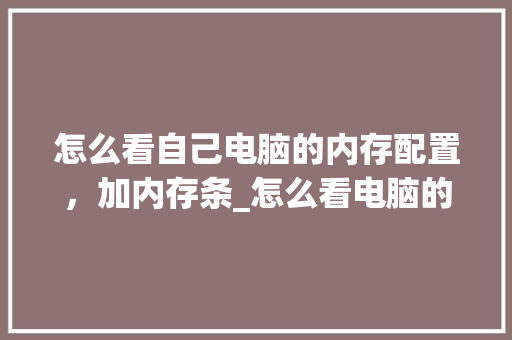 怎么看自己电脑的内存配置，加内存条_怎么看电脑的配置 内存多大