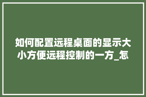 如何配置远程桌面的显示大小方便远程控制的一方_怎么看远程工作电脑配置参数 电脑故障维修