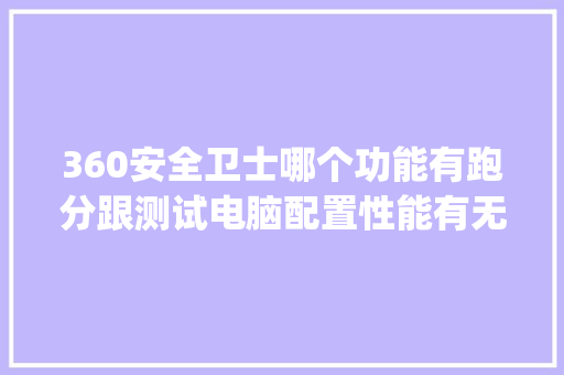 360安全卫士哪个功能有跑分跟测试电脑配置性能有无坏点之类的_
