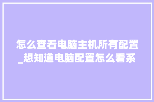 怎么查看电脑主机所有配置_想知道电脑配置怎么看系统版本
