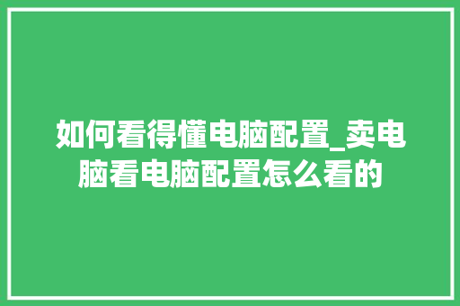 如何看得懂电脑配置_卖电脑看电脑配置怎么看的