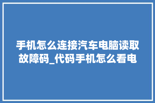 手机怎么连接汽车电脑读取故障码_代码手机怎么看电脑配置参数