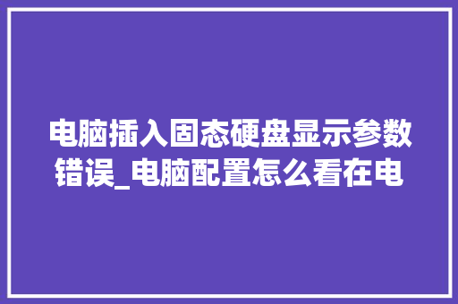 电脑插入固态硬盘显示参数错误_电脑配置怎么看在电脑上