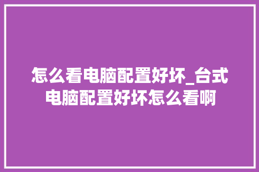 怎么看电脑配置好坏_台式电脑配置好坏怎么看啊