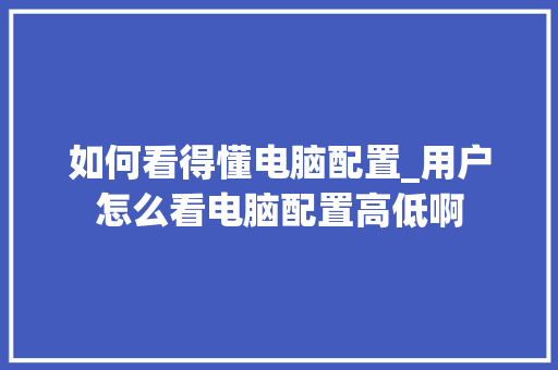 如何看得懂电脑配置_用户怎么看电脑配置高低啊