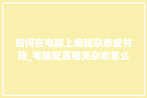 如何在电脑上编辑杂志或书籍_电脑配置相关杂志怎么看的