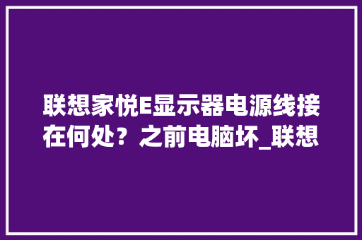 联想家悦E显示器电源线接在何处？之前电脑坏_联想家悦家用电脑