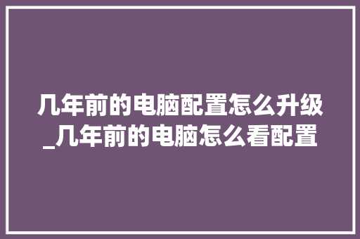几年前的电脑配置怎么升级_几年前的电脑怎么看配置参数 电脑故障维修 几年前的电脑配置怎么升级_几年前的电脑怎么看配置参数 电脑故障维修