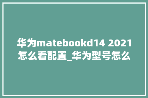 华为matebookd14 2021怎么看配置_华为型号怎么看电脑配置参数