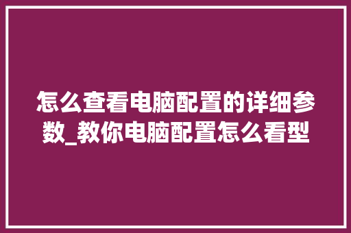 怎么查看电脑配置的详细参数_教你电脑配置怎么看型号