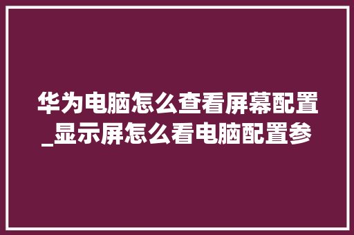 华为电脑怎么查看屏幕配置_显示屏怎么看电脑配置参数