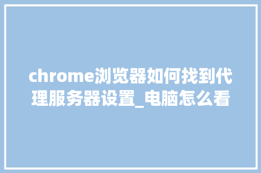 chrome浏览器如何找到代理服务器设置_电脑怎么看代理配置信息
