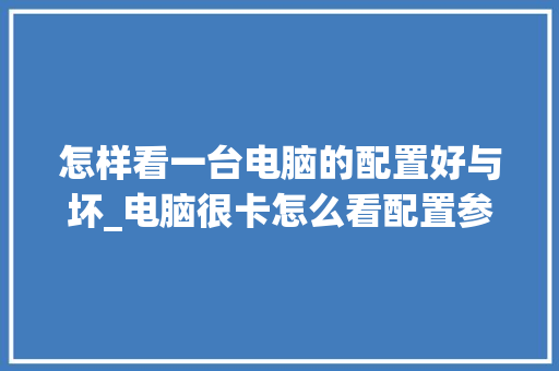 怎样看一台电脑的配置好与坏_电脑很卡怎么看配置参数 怎样看一台电脑的配置好与坏_电脑很卡怎么看配置参数