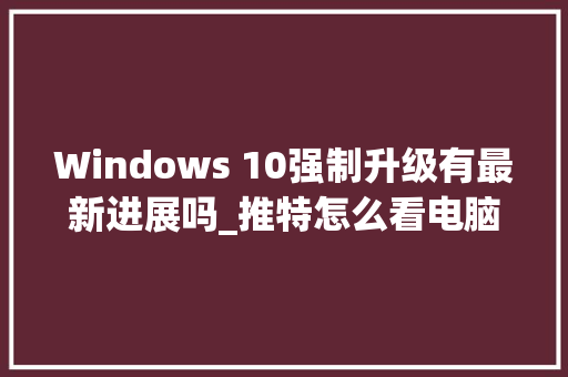 Windows 10强制升级有最新进展吗_推特怎么看电脑配置信息 Windows 10强制升级有最新进展吗_推特怎么看电脑配置信息
