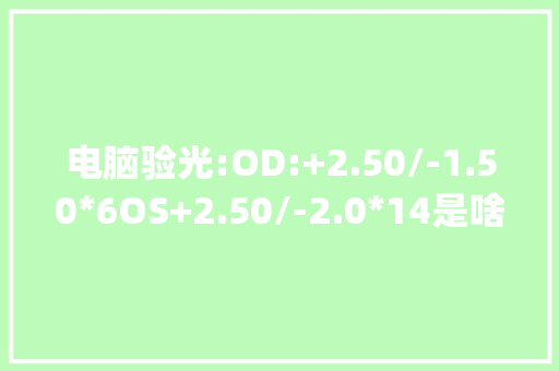 电脑验光:OD:+2.50/-1.50*6OS+2.50/-2.0*14是啥意思_电脑验光基础知识大全
