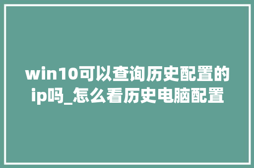 win10可以查询历史配置的ip吗_怎么看历史电脑配置信息