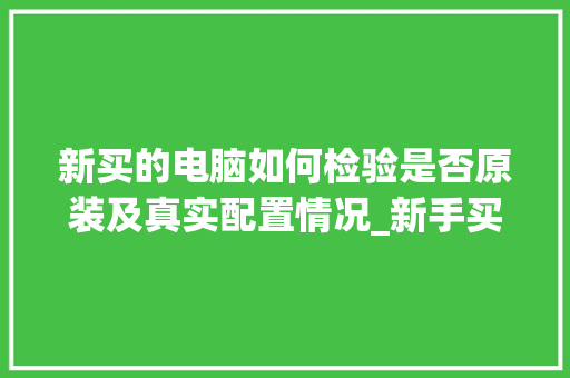 新买的电脑如何检验是否原装及真实配置情况_新手买电脑怎么看配置参数