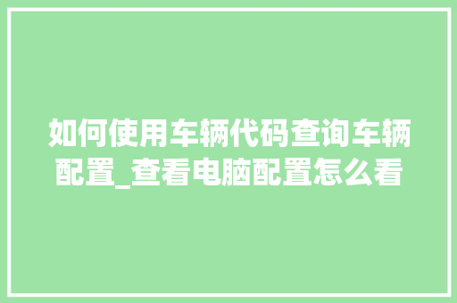 如何使用车辆代码查询车辆配置_查看电脑配置怎么看代码是多少