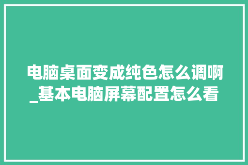 电脑桌面变成纯色怎么调啊_基本电脑屏幕配置怎么看的