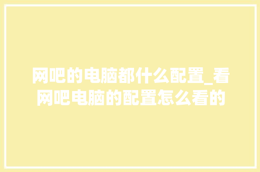 网吧的电脑都什么配置_看网吧电脑的配置怎么看的
