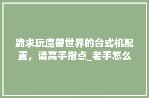 跪求玩魔兽世界的台式机配置，请高手指点_老手怎么看电脑配置参数