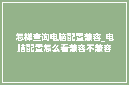 怎样查询电脑配置兼容_电脑配置怎么看兼容不兼容