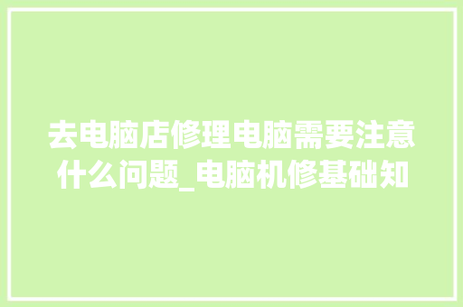 去电脑店修理电脑需要注意什么问题_电脑机修基础知识大全