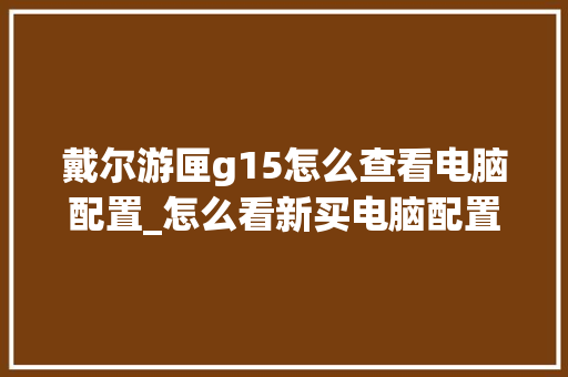戴尔游匣g15怎么查看电脑配置_怎么看新买电脑配置参数
