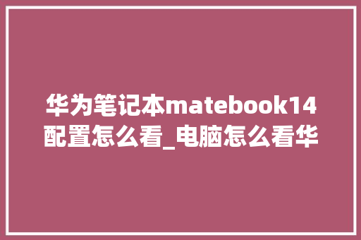 华为笔记本matebook14配置怎么看_电脑怎么看华为手机配置参数
