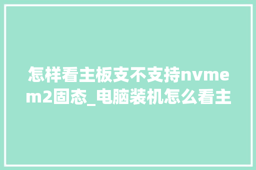 怎样看主板支不支持nvmem2固态_电脑装机怎么看主板配置参数 操作系统 怎样看主板支不支持nvmem2固态_电脑装机怎么看主板配置参数 操作系统