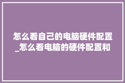 怎么看自己的电脑硬件配置_怎么看电脑的硬件配置和软件配置 网络技术