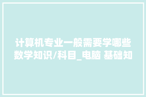 计算机专业一般需要学哪些数学知识/科目_电脑 基础知识