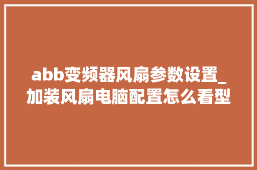 abb变频器风扇参数设置_加装风扇电脑配置怎么看型号